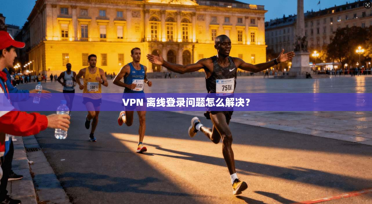 VPN 离线登录问题怎么解决？