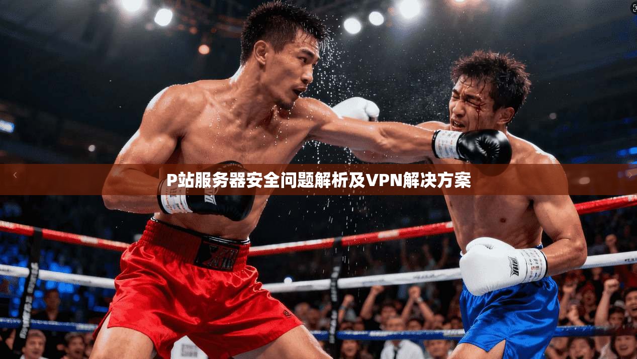 P站服务器安全问题解析及VPN解决方案