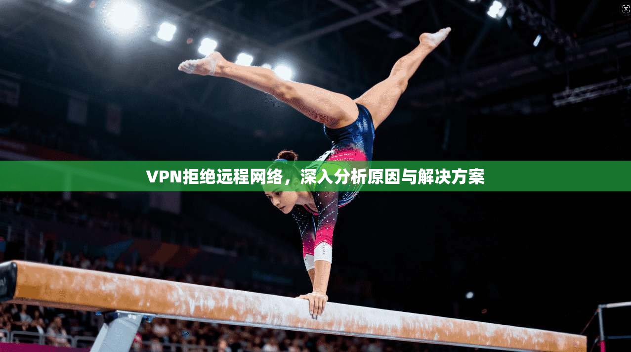 VPN拒绝远程网络，深入分析原因与解决方案