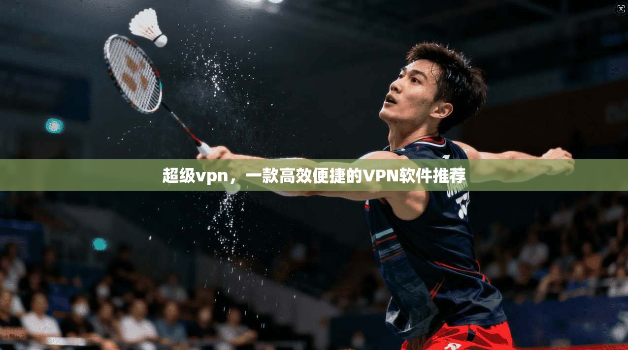 超级vpn，一款高效便捷的VPN软件推荐