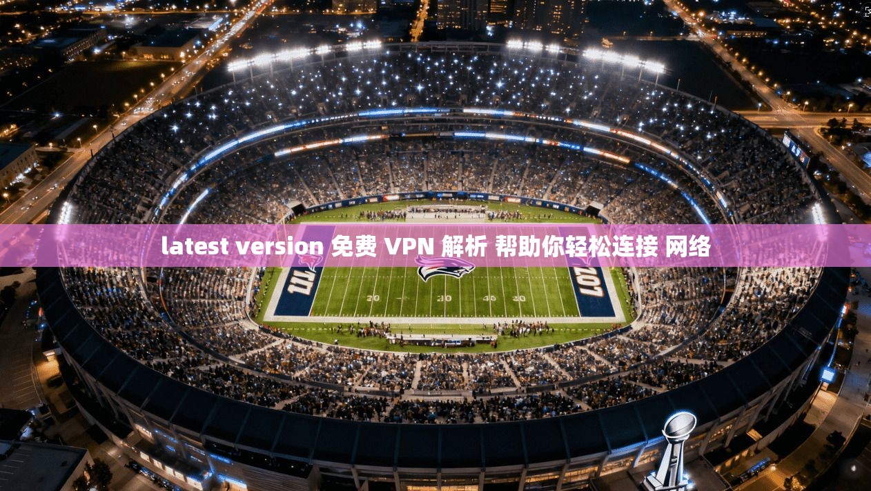 latest version 免费 VPN 解析 帮助你轻松连接 网络