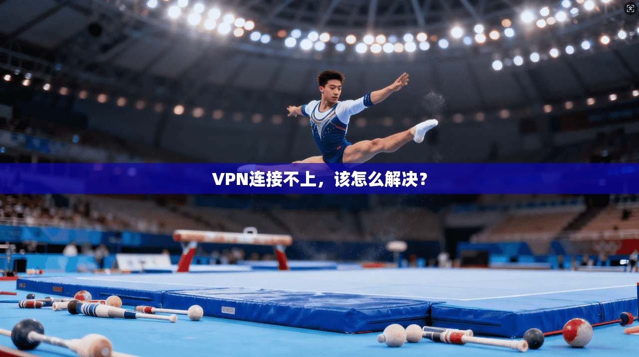 VPN连接不上，该怎么解决？