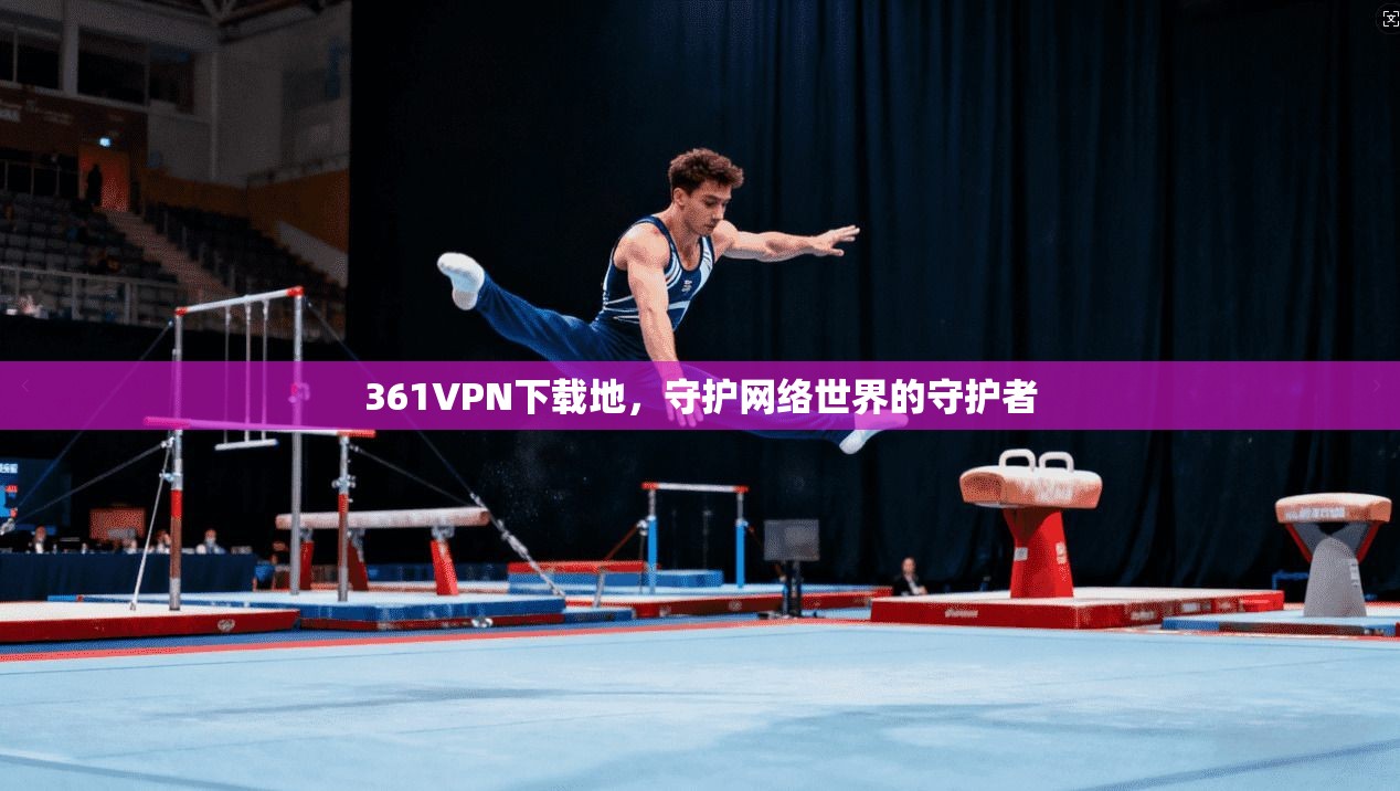 361VPN下载地，守护网络世界的守护者