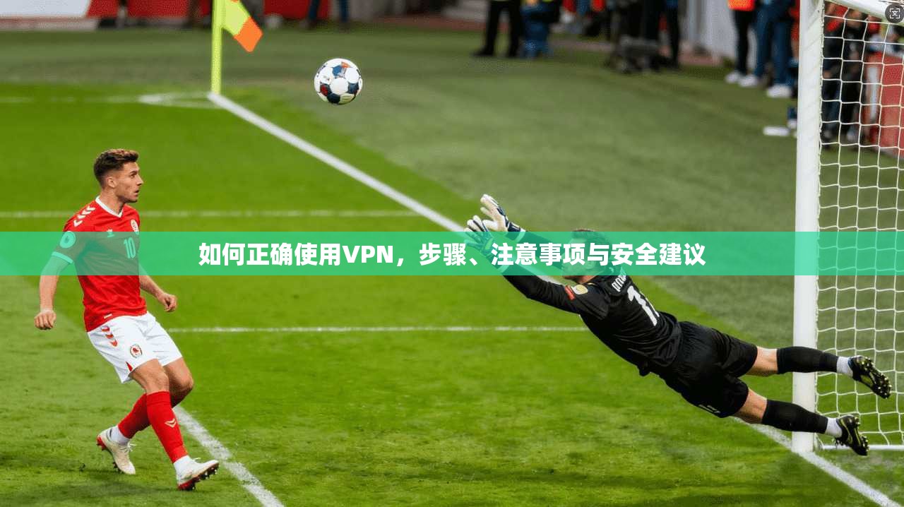 如何正确使用VPN，步骤、注意事项与安全建议