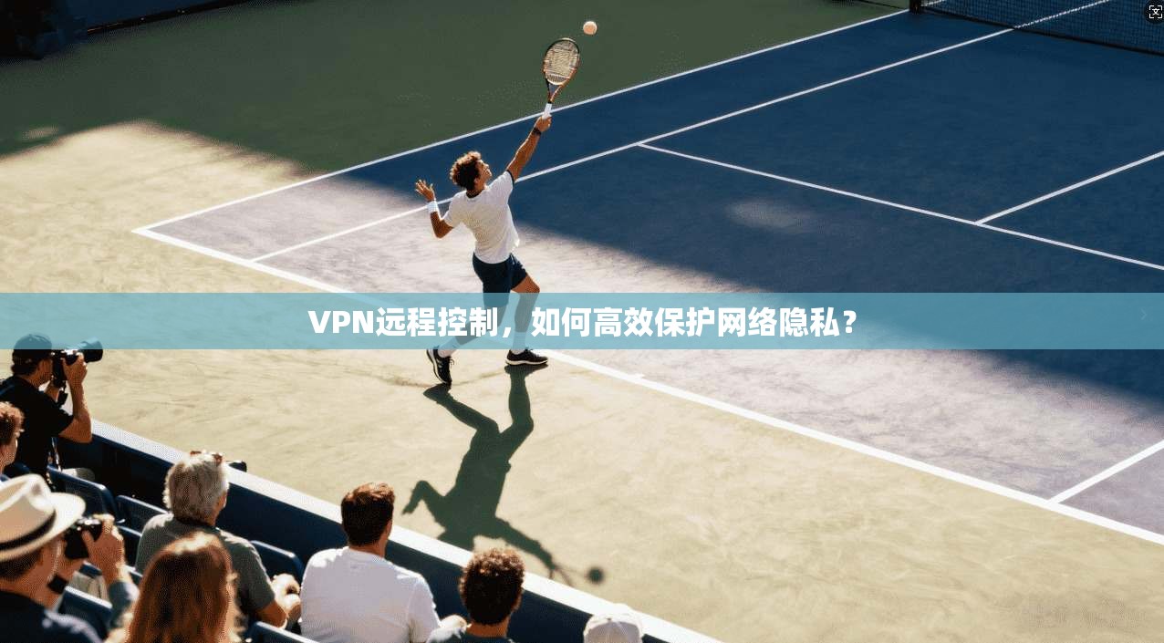 VPN远程控制，如何高效保护网络隐私？