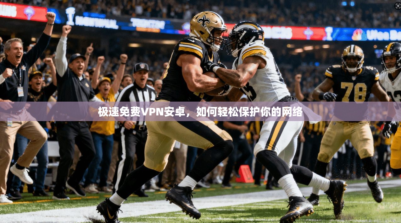 极速免费VPN安卓，如何轻松保护你的网络