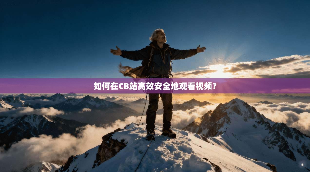 如何在CB站高效安全地观看视频？