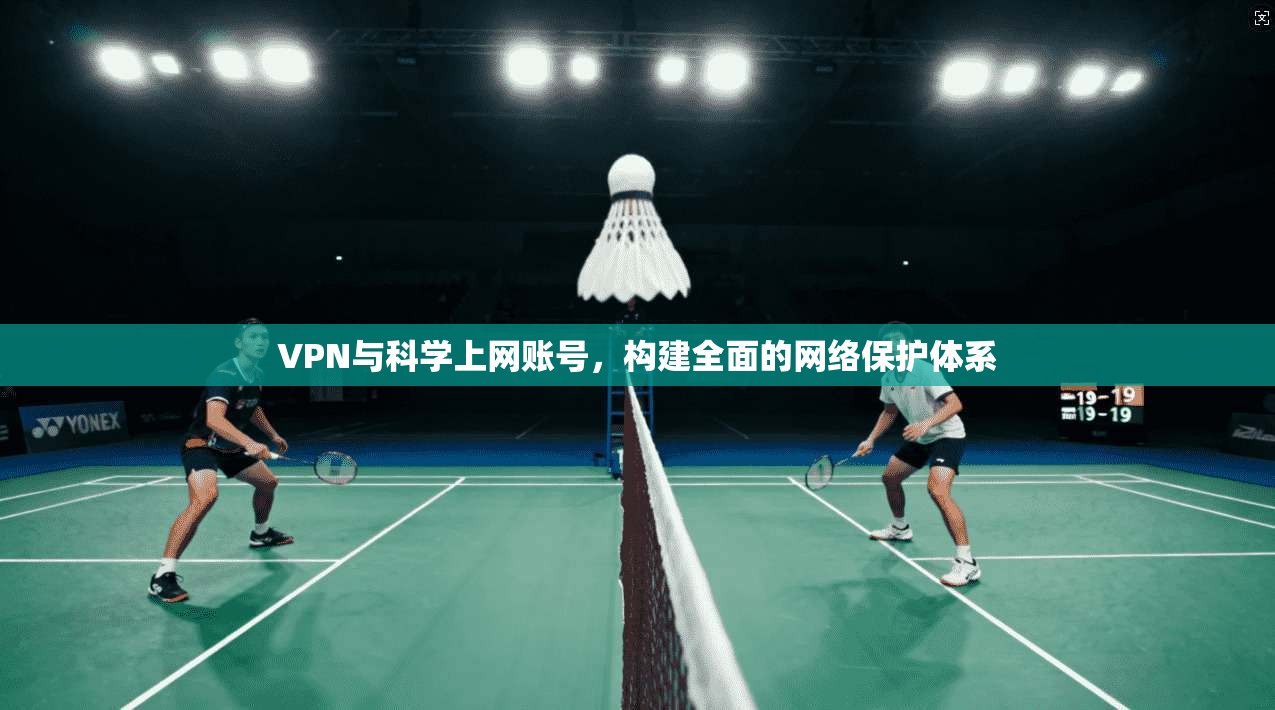 VPN与科学上网账号，构建全面的网络保护体系
