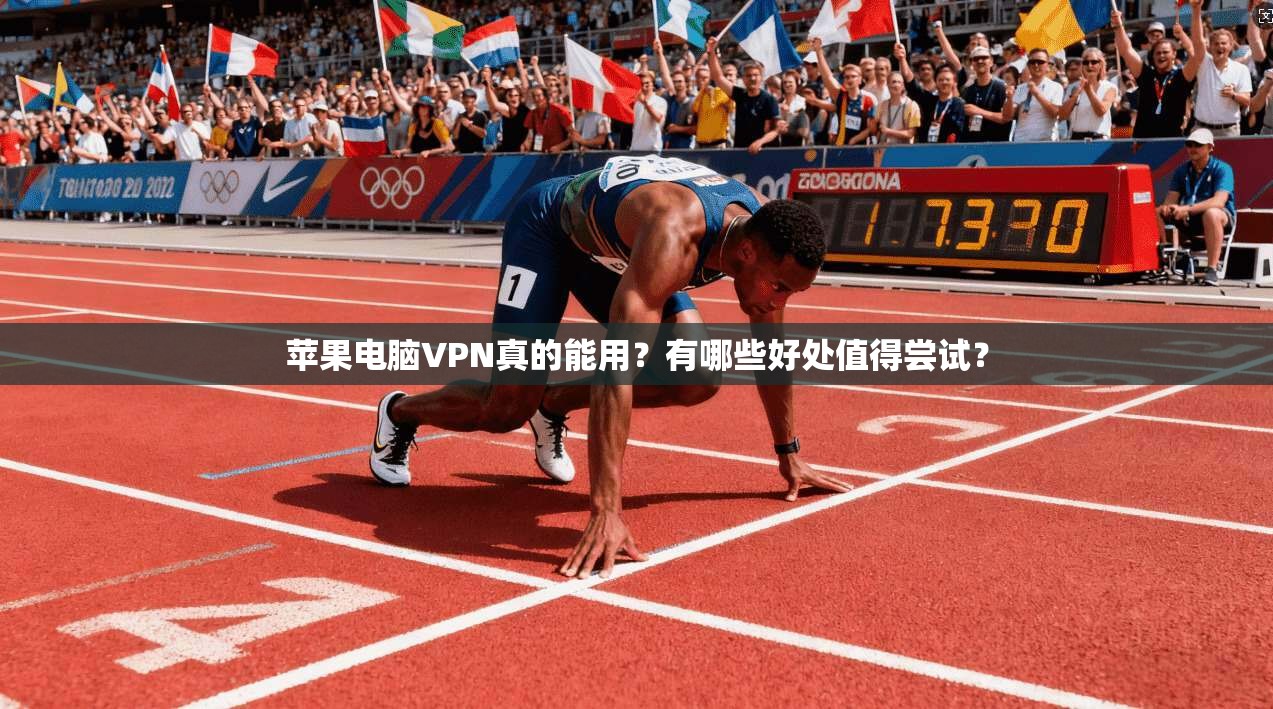 苹果电脑VPN真的能用？有哪些好处值得尝试？