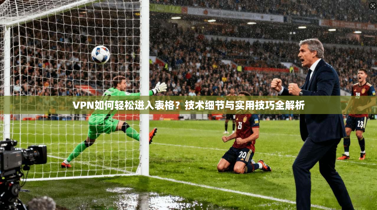 VPN如何轻松进入表格？技术细节与实用技巧全解析