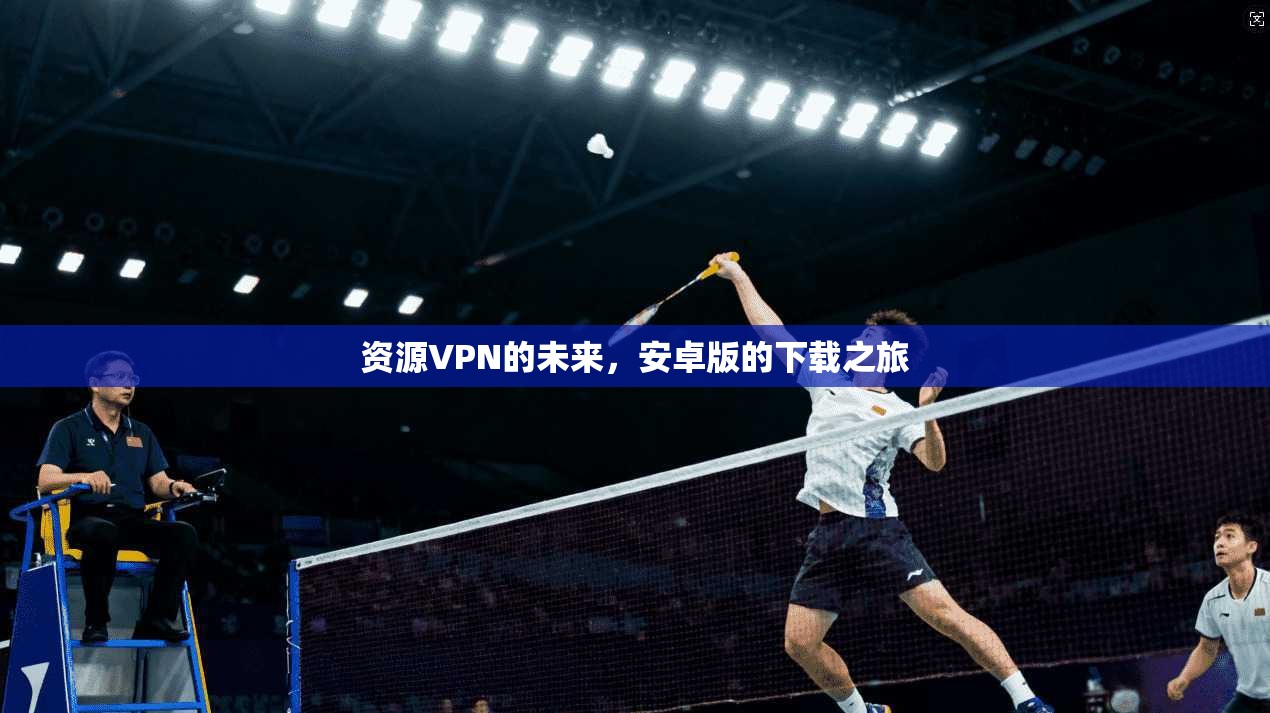 资源VPN的未来，安卓版的下载之旅