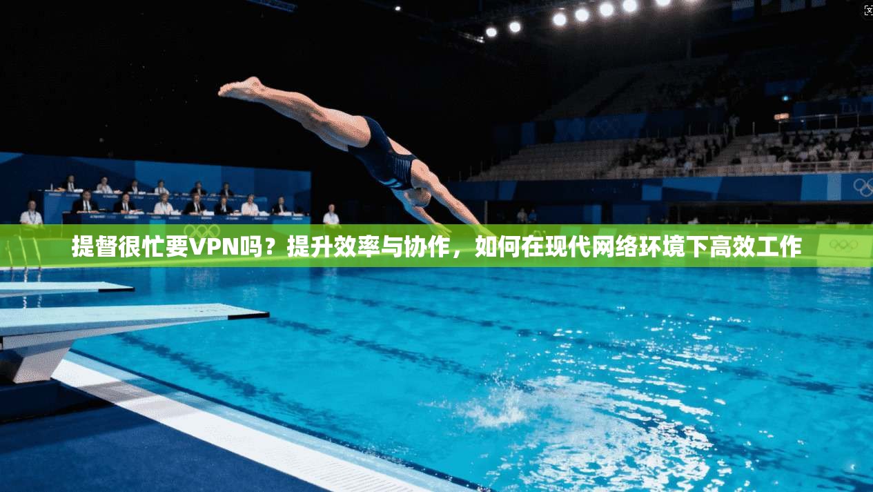 提督很忙要VPN吗？提升效率与协作，如何在现代网络环境下高效工作