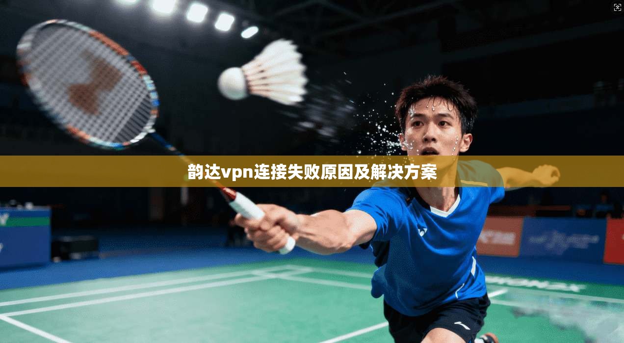 韵达vpn连接失败原因及解决方案