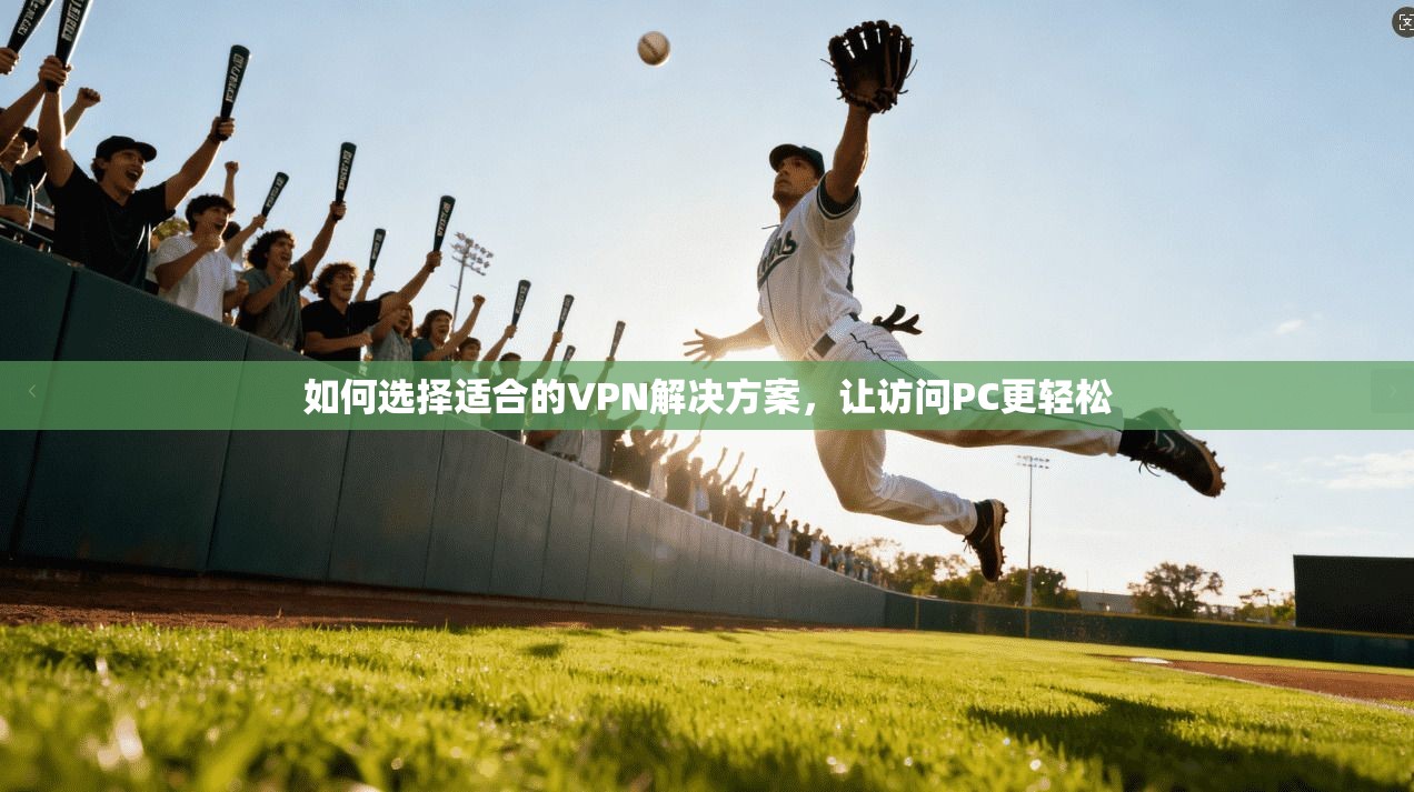 如何选择适合的VPN解决方案，让访问PC更轻松