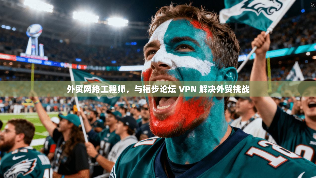 外贸网络工程师，与福步论坛 VPN 解决外贸挑战