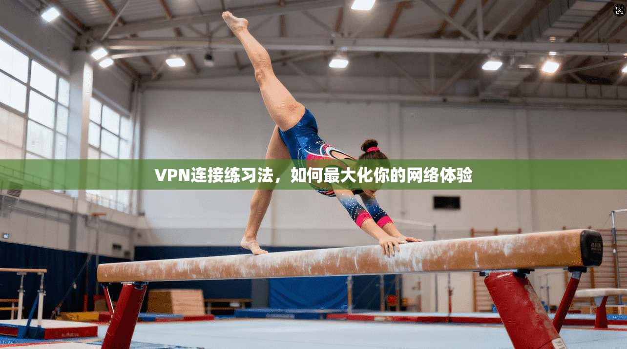 VPN连接练习法，如何最大化你的网络体验