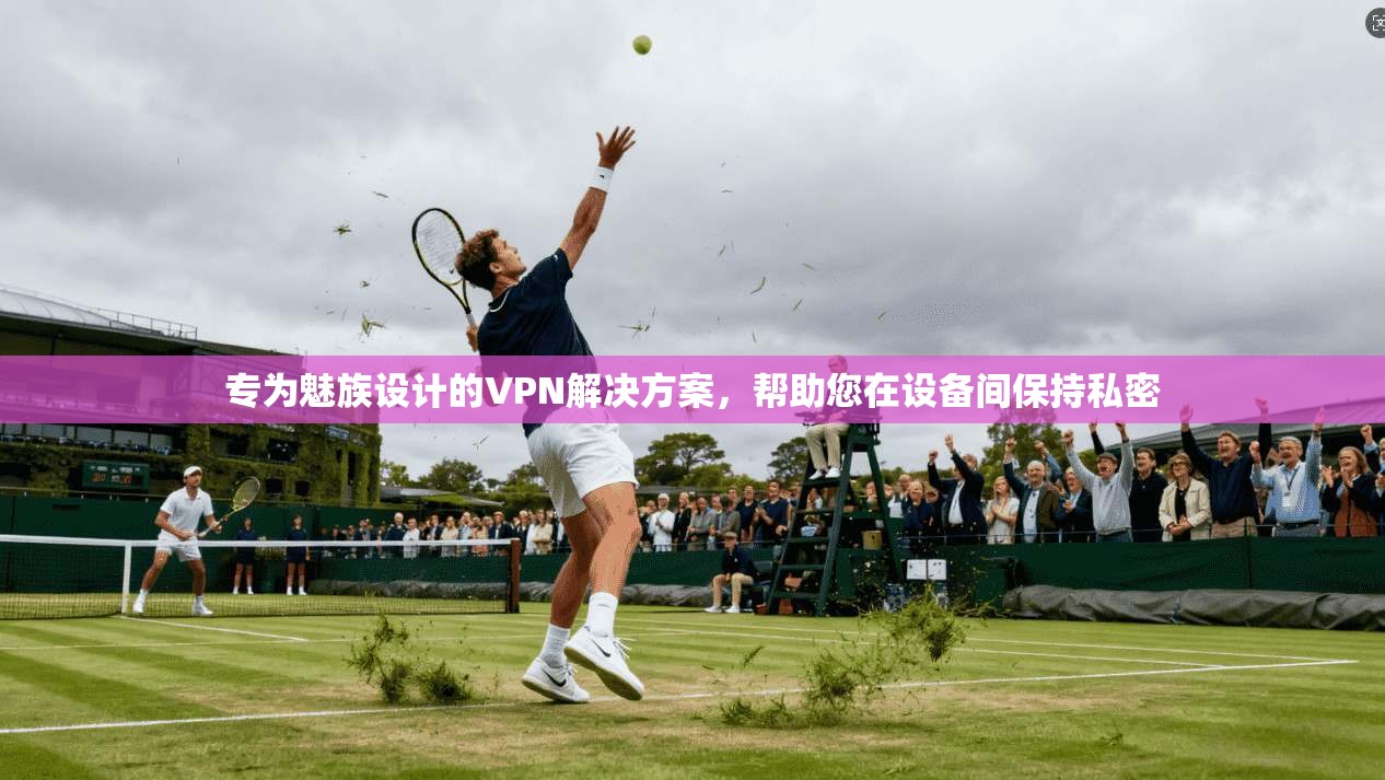专为魅族设计的VPN解决方案，帮助您在设备间保持私密