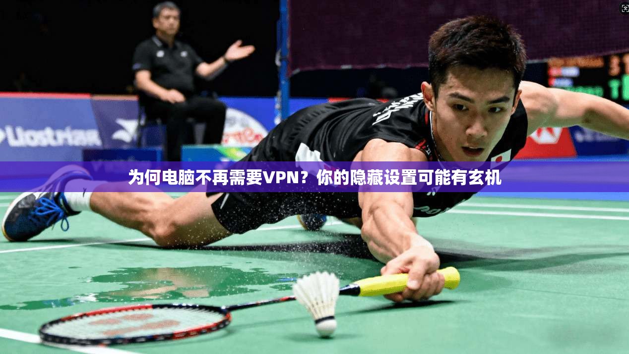 为何电脑不再需要VPN？你的隐藏设置可能有玄机