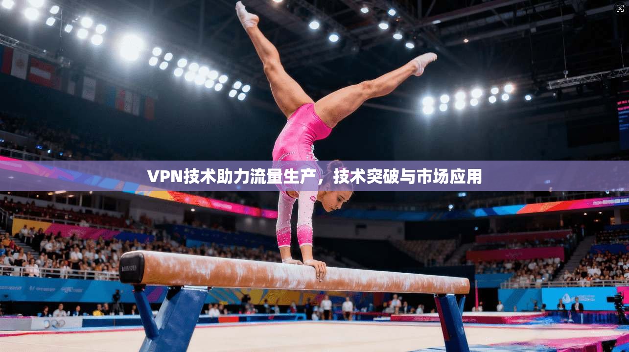 VPN技术助力流量生产，技术突破与市场应用