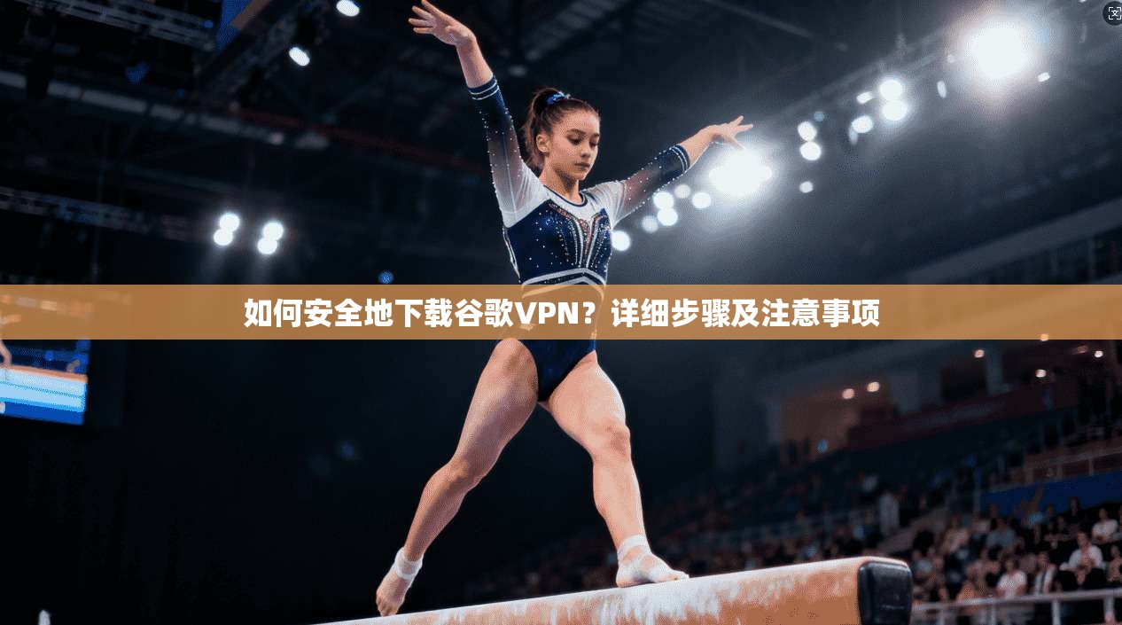 如何安全地下载谷歌VPN？详细步骤及注意事项