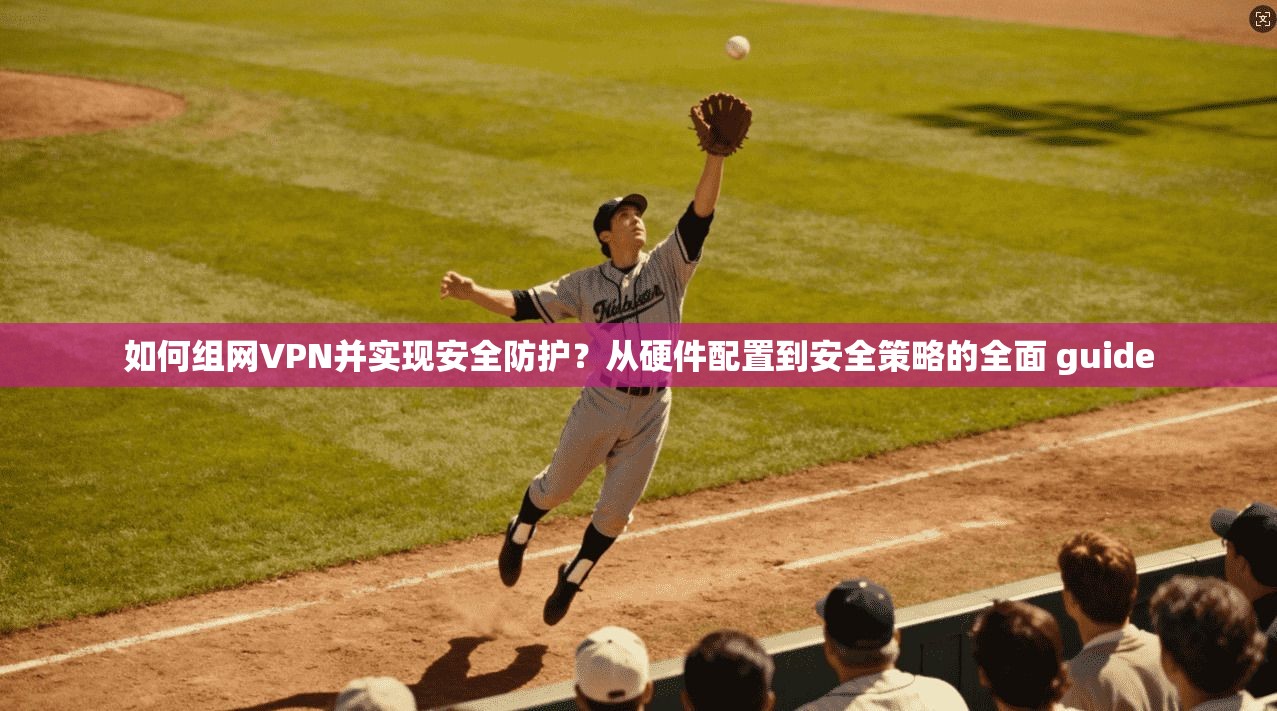 如何组网VPN并实现安全防护？从硬件配置到安全策略的全面 guide