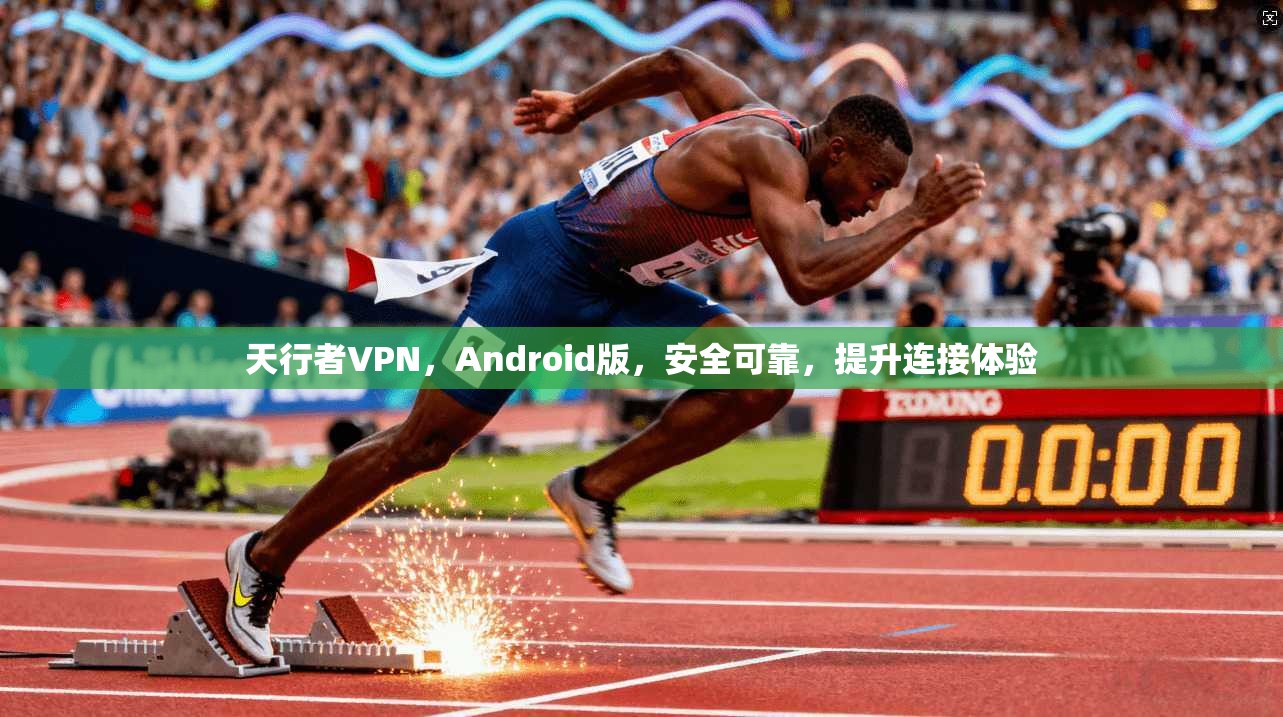 天行者VPN，Android版，安全可靠，提升连接体验