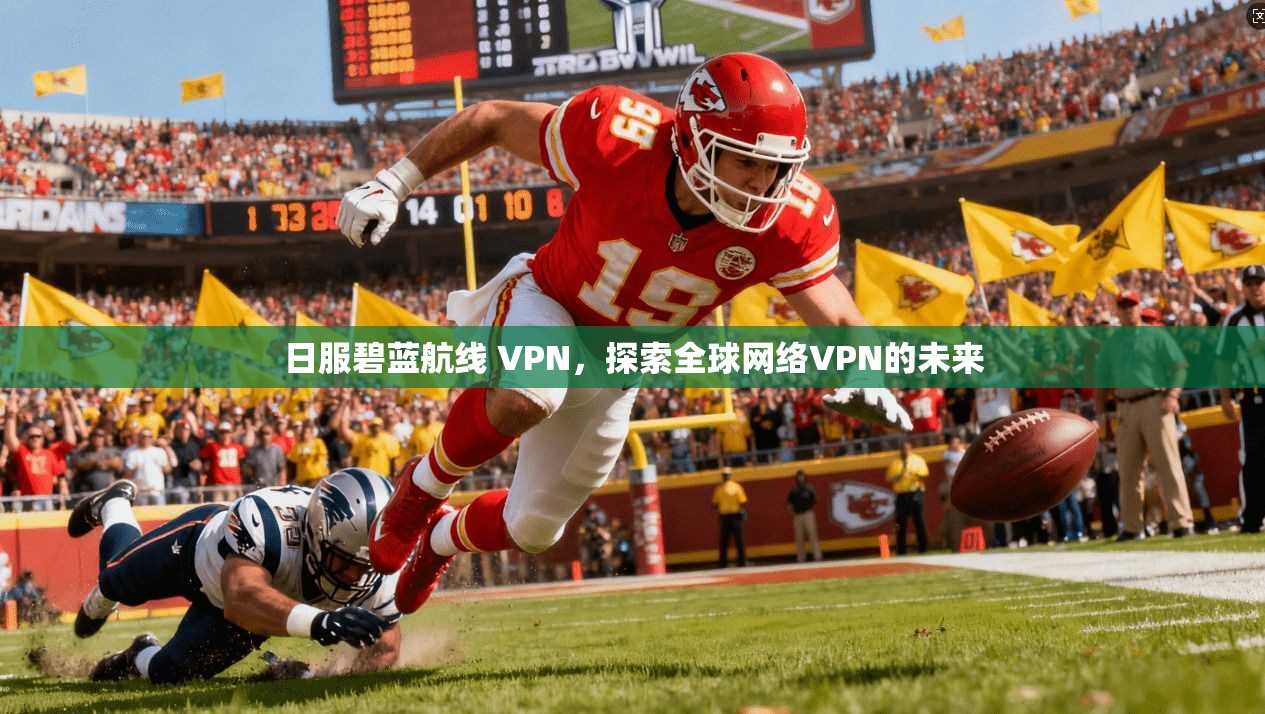 日服碧蓝航线 VPN，探索全球网络VPN的未来