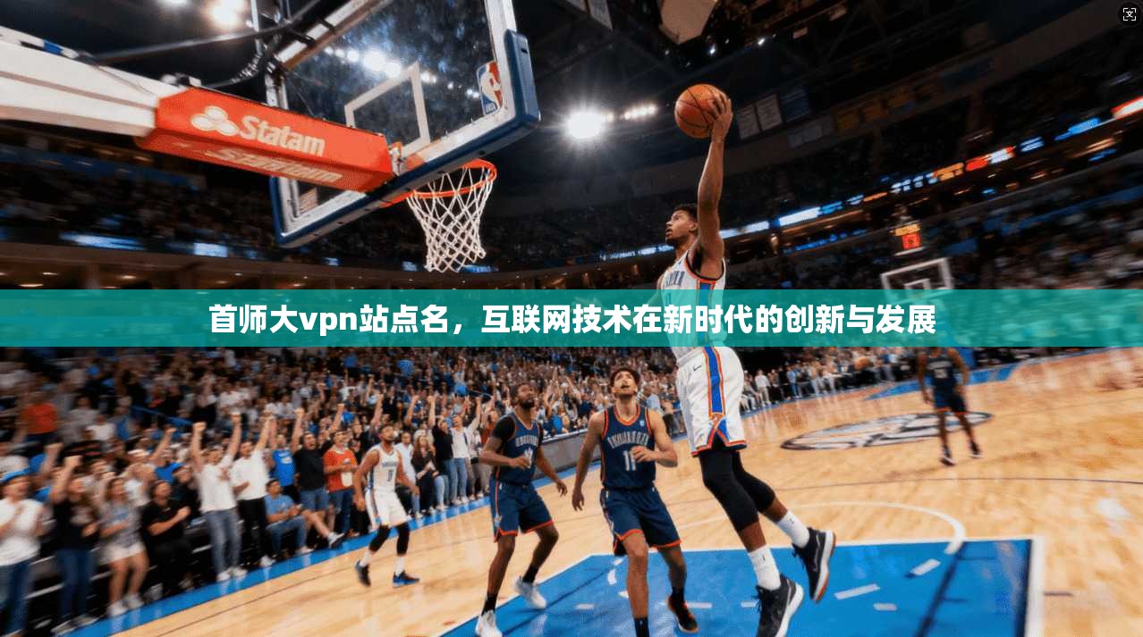首师大vpn站点名，互联网技术在新时代的创新与发展