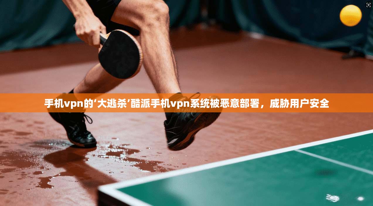 手机vpn的‘大逃杀’酷派手机vpn系统被恶意部署，威胁用户安全