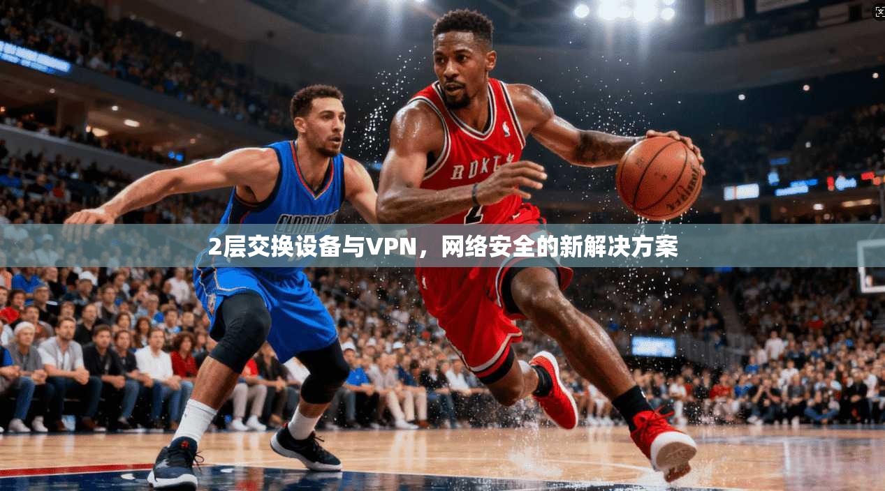 2层交换设备与VPN，网络安全的新解决方案
