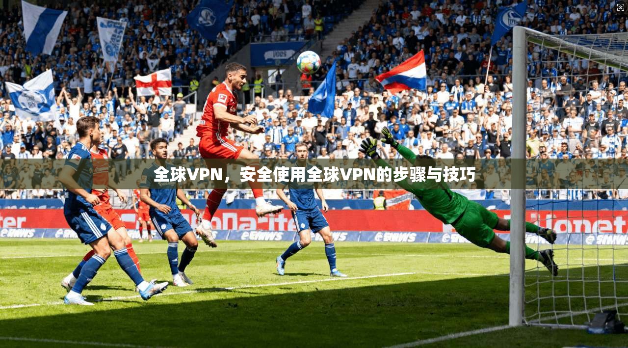 全球VPN，安全使用全球VPN的步骤与技巧