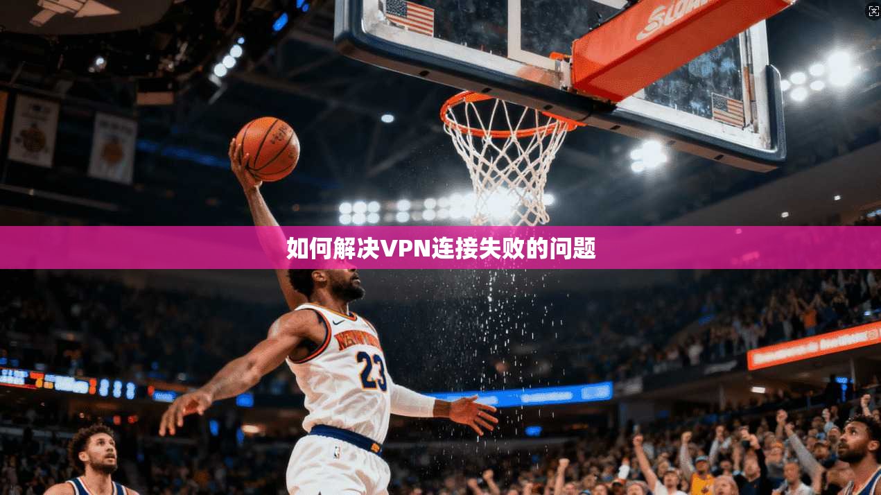 如何解决VPN连接失败的问题