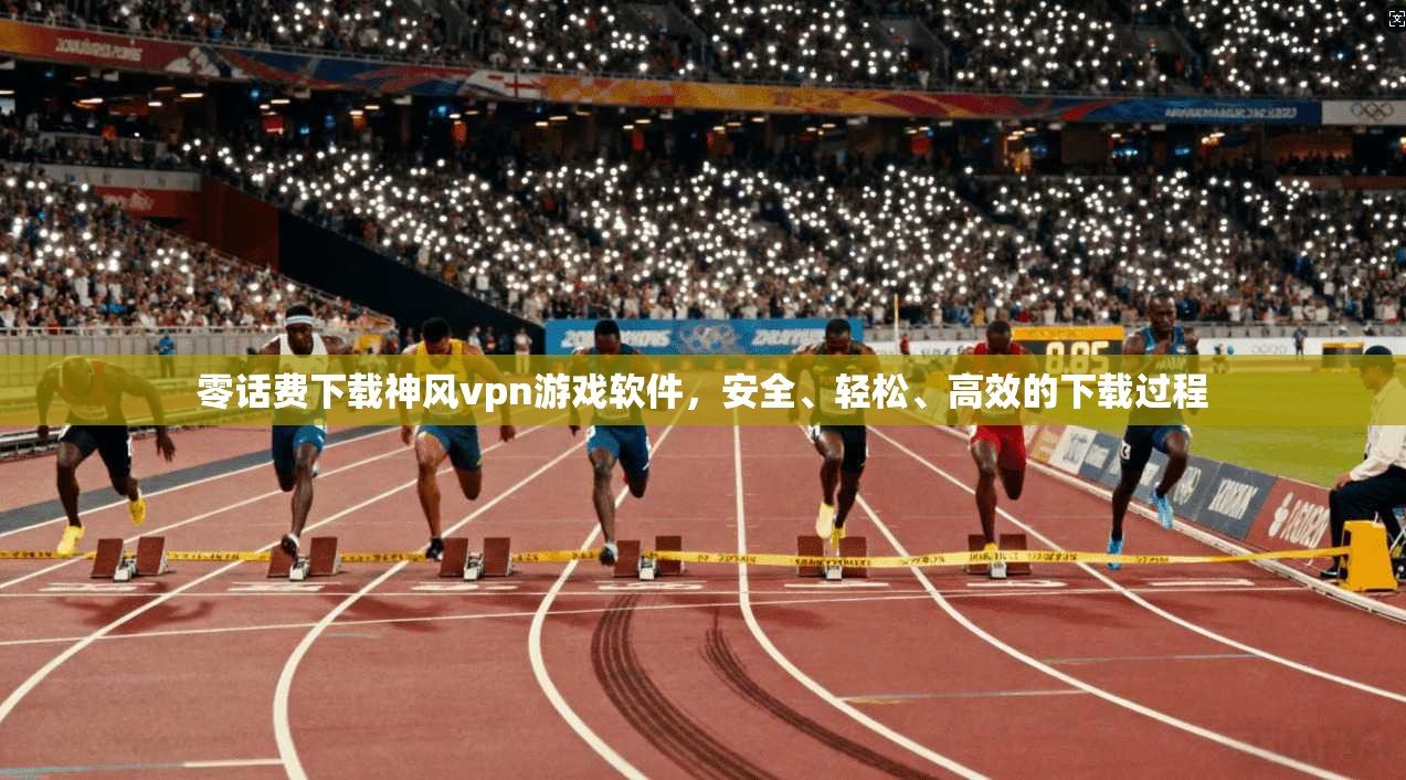 零话费下载神风vpn游戏软件，安全、轻松、高效的下载过程