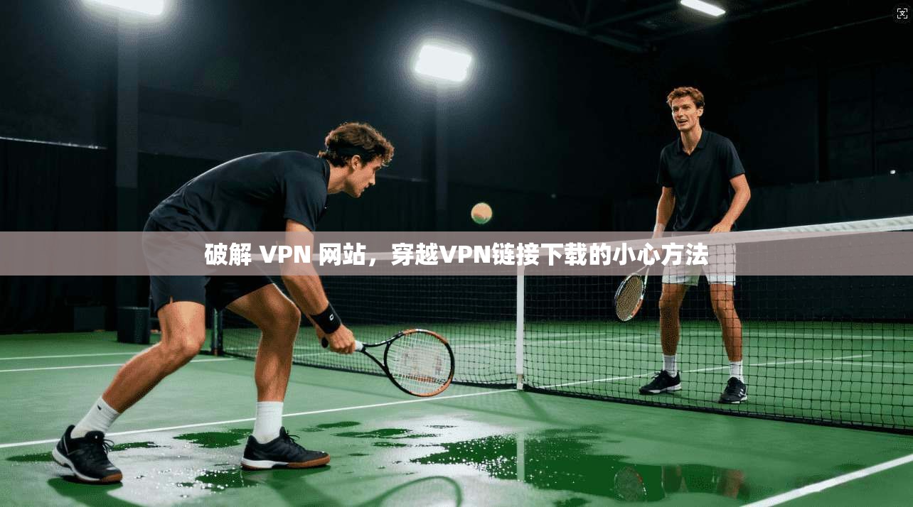 破解 VPN 网站，穿越VPN链接下载的小心方法