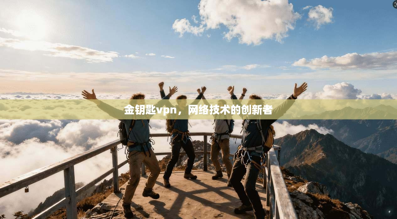 金钥匙vpn，网络技术的创新者