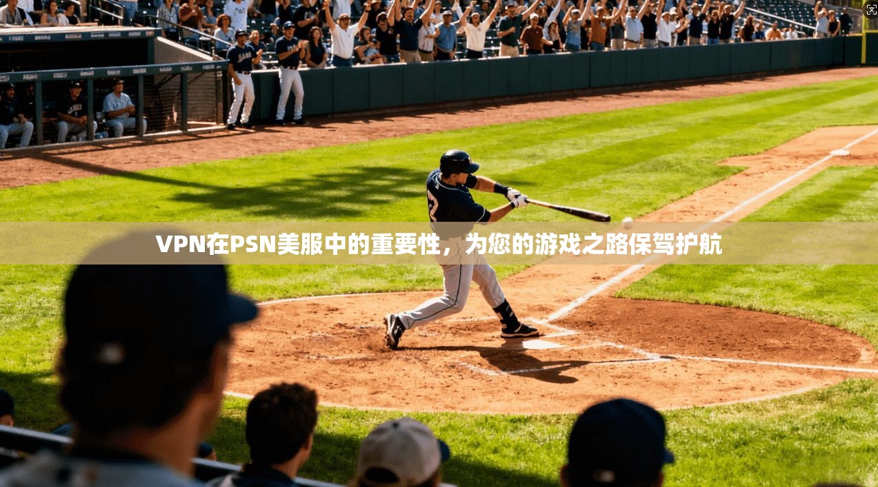 VPN在PSN美服中的重要性，为您的游戏之路保驾护航