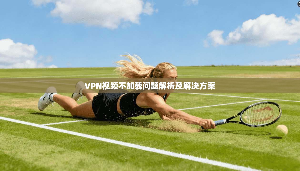 VPN视频不加载问题解析及解决方案