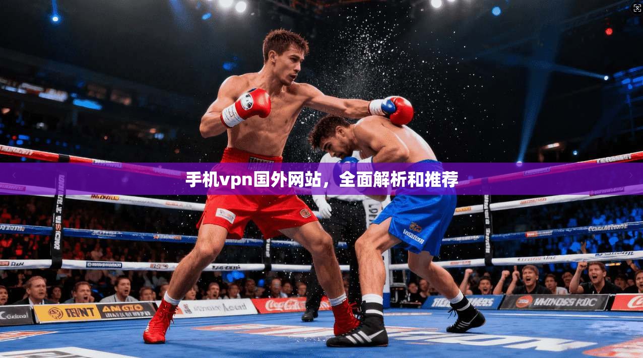手机vpn国外网站，全面解析和推荐