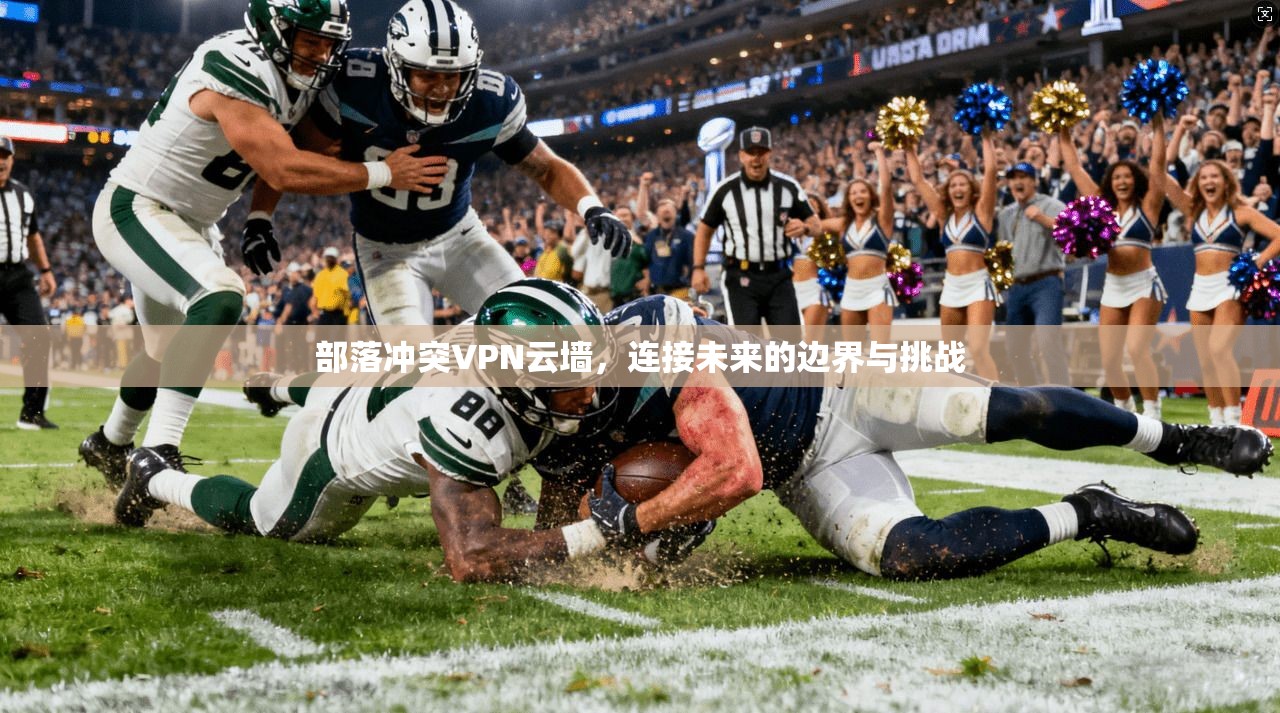 部落冲突VPN云墙，连接未来的边界与挑战