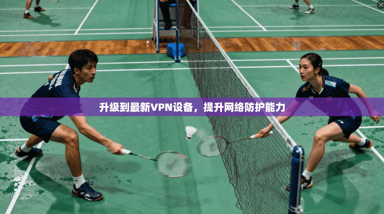 升级到最新VPN设备，提升网络防护能力