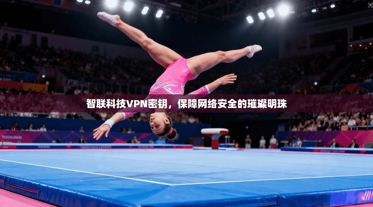 智联科技VPN密钥，保障网络安全的璀璨明珠