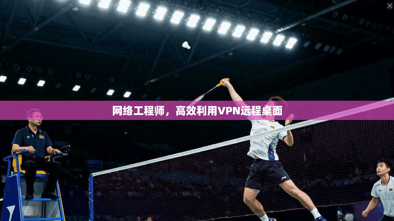 网络工程师，高效利用VPN远程桌面