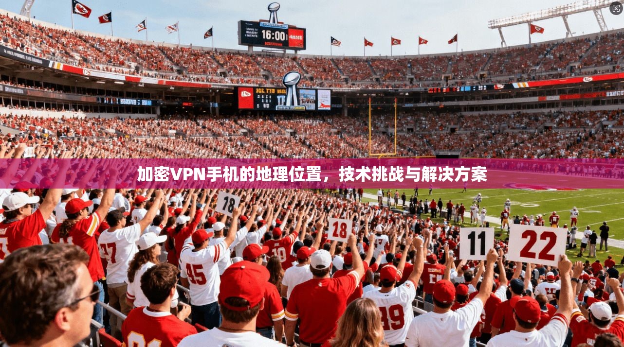 加密VPN手机的地理位置，技术挑战与解决方案  第1张