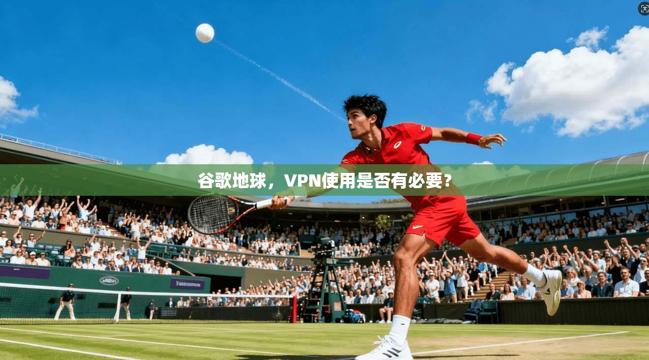 谷歌地球，VPN使用是否有必要？  第1张