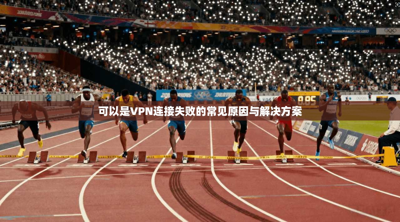 可以是VPN连接失败的常见原因与解决方案  第1张