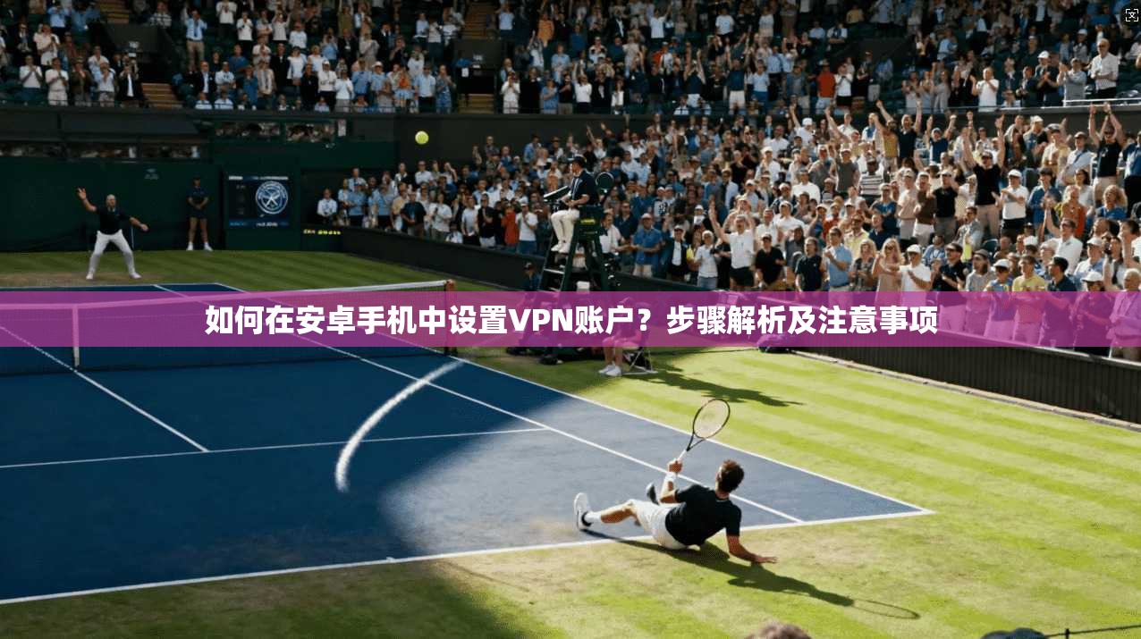 如何在安卓手机中设置VPN账户？步骤解析及注意事项  第1张
