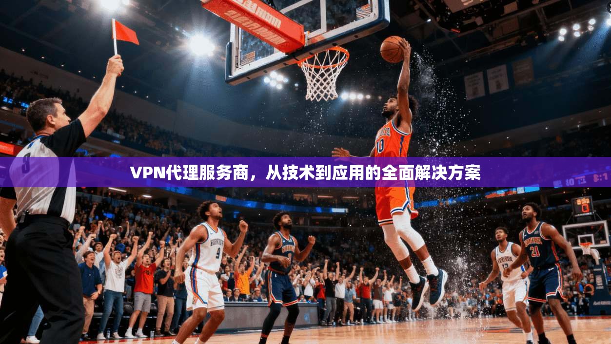VPN代理服务商，从技术到应用的全面解决方案  第1张