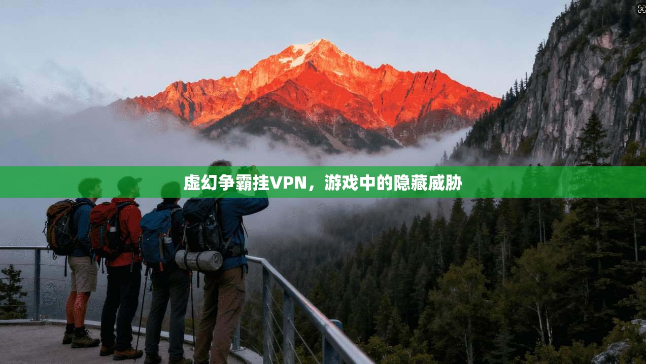虚幻争霸挂VPN，游戏中的隐藏威胁