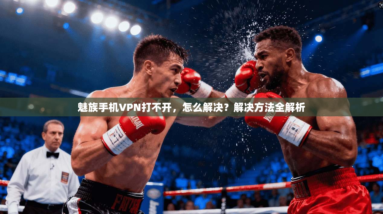 魅族手机VPN打不开，怎么解决？解决方法全解析  第1张