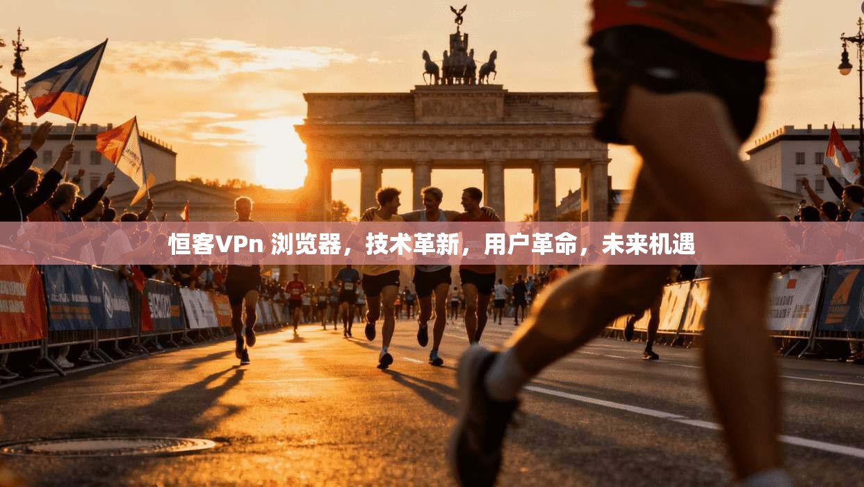 恒客VPn 浏览器，技术革新，用户革命，未来机遇